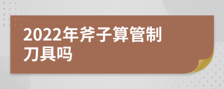 2022年斧子算管制刀具嗎