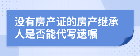 沒有房產(chǎn)證的房產(chǎn)繼承人是否能代寫遺囑