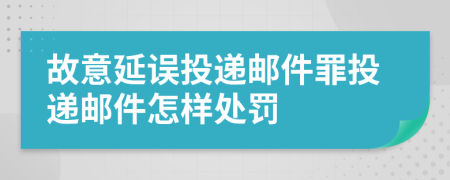 故意延誤投遞郵件罪投遞郵件怎樣處罰