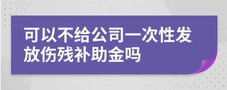 可以不給公司一次性發(fā)放傷殘補(bǔ)助金嗎