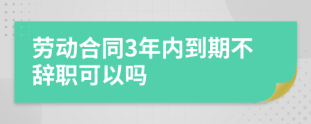 勞動合同3年內(nèi)到期不辭職可以嗎