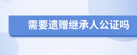 需要遺贈(zèng)繼承人公證嗎