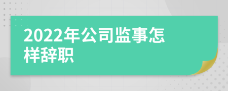 2022年公司監(jiān)事怎樣辭職