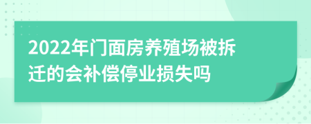2022年門面房養(yǎng)殖場被拆遷的會補(bǔ)償停業(yè)損失嗎