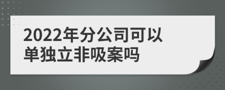2022年分公司可以單獨(dú)立非吸案嗎