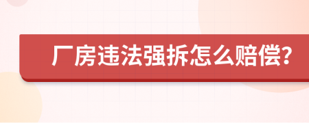 廠房違法強(qiáng)拆怎么賠償？