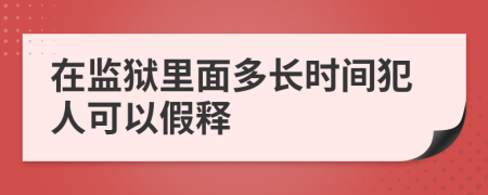 在監(jiān)獄里面多長(zhǎng)時(shí)間犯人可以假釋