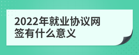 2022年就業(yè)協(xié)議網(wǎng)簽有什么意義
