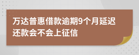 萬(wàn)達(dá)普惠借款逾期9個(gè)月延遲還款會(huì)不會(huì)上征信