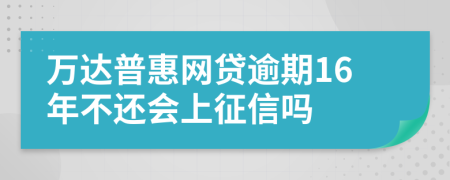 萬達普惠網貸逾期16年不還會上征信嗎