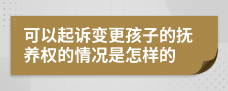 可以起訴變更孩子的撫養(yǎng)權(quán)的情況是怎樣的
