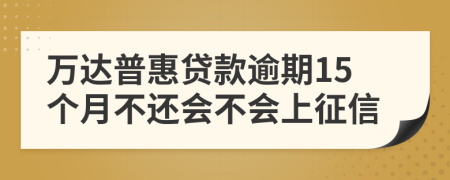 萬達(dá)普惠貸款逾期15個(gè)月不還會(huì)不會(huì)上征信