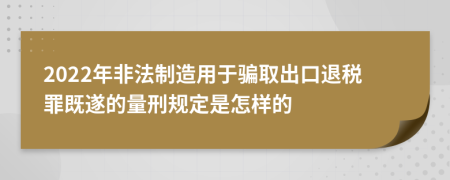 2022年非法制造用于騙取出口退稅罪既遂的量刑規(guī)定是怎樣的