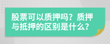 股票可以質(zhì)押嗎？質(zhì)押與抵押的區(qū)別是什么？