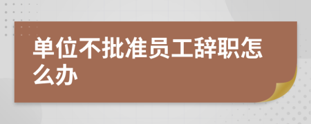 單位不批準員工辭職怎么辦