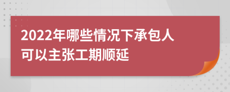 2022年哪些情況下承包人可以主張工期順延