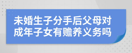 未婚生子分手后父母對(duì)成年子女有贍養(yǎng)義務(wù)嗎