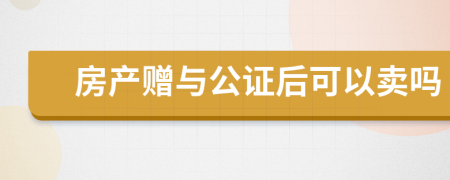 房產(chǎn)贈(zèng)與公證后可以賣嗎
