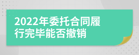 2022年委托合同履行完畢能否撤銷