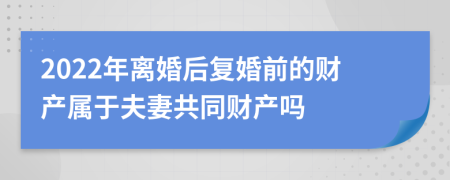 2022年離婚后復(fù)婚前的財產(chǎn)屬于夫妻共同財產(chǎn)嗎