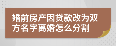 婚前房產(chǎn)因貸款改為雙方名字離婚怎么分割