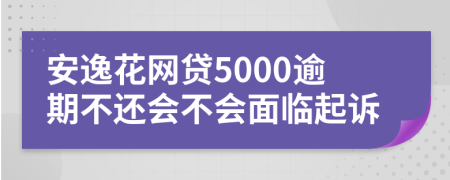 安逸花網(wǎng)貸5000逾期不還會不會面臨起訴