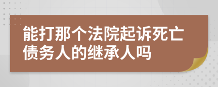 能打那個(gè)法院起訴死亡債務(wù)人的繼承人嗎
