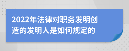 2022年法律對職務(wù)發(fā)明創(chuàng)造的發(fā)明人是如何規(guī)定的