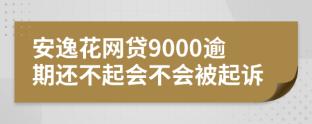安逸花網(wǎng)貸9000逾期還不起會不會被起訴