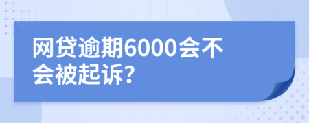網(wǎng)貸逾期6000會(huì)不會(huì)被起訴？