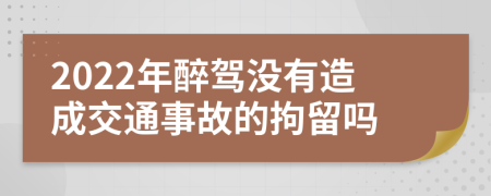 2022年醉駕沒(méi)有造成交通事故的拘留嗎