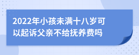 2022年小孩未滿十八歲可以起訴父親不給撫養(yǎng)費(fèi)嗎