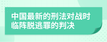 中國最新的刑法對戰(zhàn)時臨陣脫逃罪的判決
