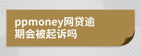 ppmoney網(wǎng)貸逾期會被起訴嗎