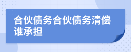 合伙債務(wù)合伙債務(wù)清償誰承擔(dān)