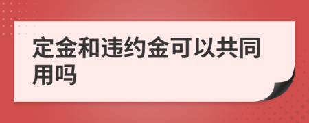 定金和違約金可以共同用嗎