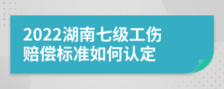 2022湖南七級工傷賠償標準如何認定