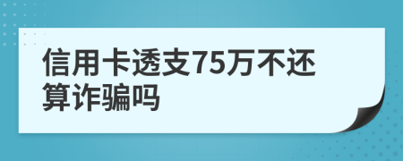 信用卡透支75萬不還算詐騙嗎