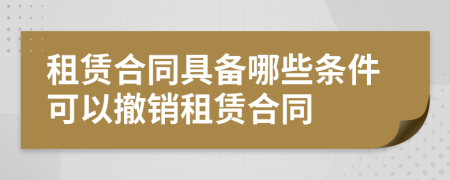 租賃合同具備哪些條件可以撤銷租賃合同