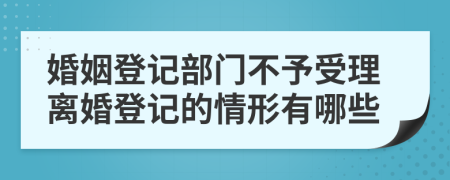 婚姻登記部門(mén)不予受理離婚登記的情形有哪些