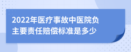 2022年醫(yī)療事故中醫(yī)院負(fù)主要責(zé)任賠償標(biāo)準(zhǔn)是多少
