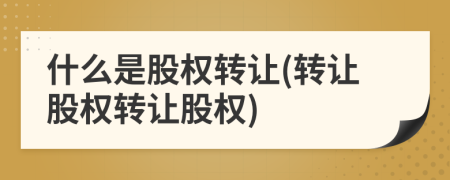 什么是股權(quán)轉(zhuǎn)讓(轉(zhuǎn)讓股權(quán)轉(zhuǎn)讓股權(quán))