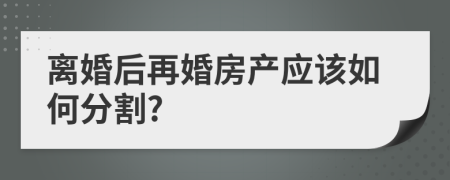 離婚后再婚房產(chǎn)應(yīng)該如何分割?