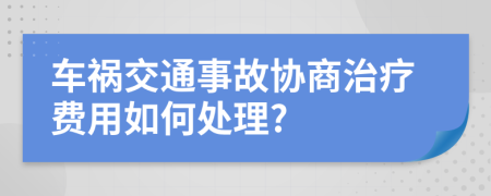 車禍交通事故協(xié)商治療費(fèi)用如何處理?