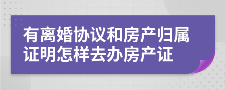 有離婚協(xié)議和房產(chǎn)歸屬證明怎樣去辦房產(chǎn)證