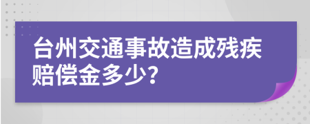 臺州交通事故造成殘疾賠償金多少？
