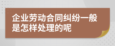 企業(yè)勞動合同糾紛一般是怎樣處理的呢