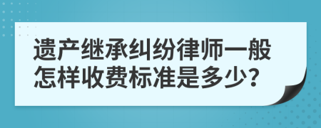 遺產(chǎn)繼承糾紛律師一般怎樣收費(fèi)標(biāo)準(zhǔn)是多少？