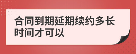 合同到期延期續(xù)約多長時間才可以