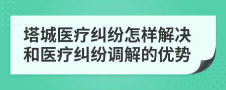 塔城醫(yī)療糾紛怎樣解決和醫(yī)療糾紛調(diào)解的優(yōu)勢(shì)
